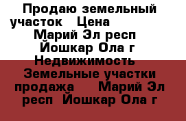 Продаю земельный участок › Цена ­ 500 000 - Марий Эл респ., Йошкар-Ола г. Недвижимость » Земельные участки продажа   . Марий Эл респ.,Йошкар-Ола г.